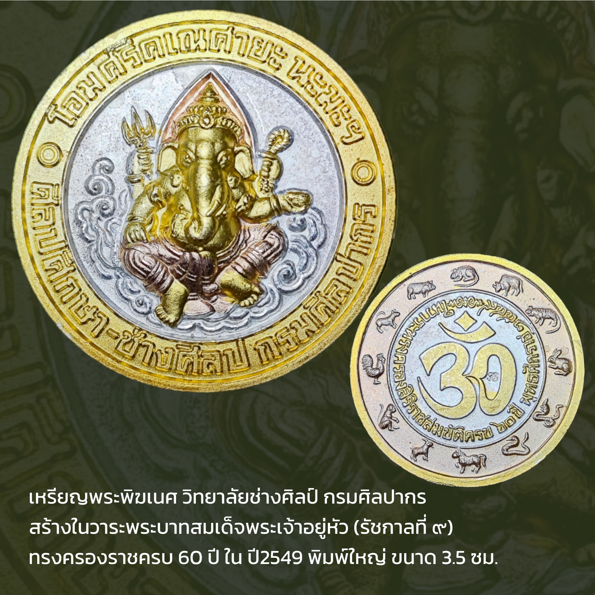 เหรียญพระพิฆเนศ วิทยาลัยช่างศิลป์ กรมศิลปากร สร้างในวาระพระบาทสมเด็จพระเจ้าอยู่หัว(รัชกาลที่ ๙)ทรงครองราชครบ 60 ปี ในปี2549 พิมพ์ใหญ่ 3.5ซม. ขนาด