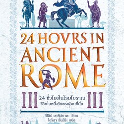 24 ชั่วโมงในโรมโบราณ ชีวิตในหนึ่งวันของผู้คนที่นั่น : 24 Hours in Ancient Rome A Day in the Life of the People Who Lived There